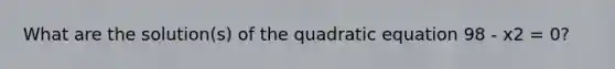 What are the solution(s) of the quadratic equation 98 - x2 = 0?