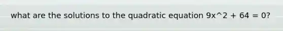 what are the solutions to the quadratic equation 9x^2 + 64 = 0?