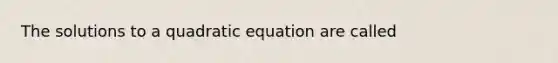 The solutions to a quadratic equation are called