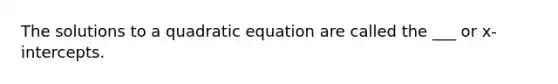 The solutions to a quadratic equation are called the ___ or x-intercepts.