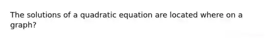 The solutions of a quadratic equation are located where on a graph?