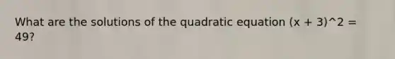 What are the solutions of the quadratic equation (x + 3)^2 = 49?