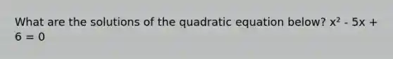 What are the solutions of the quadratic equation below? x² - 5x + 6 = 0