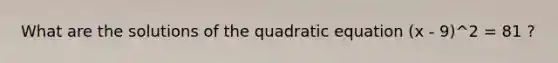 What are the solutions of the quadratic equation (x - 9)^2 = 81 ?