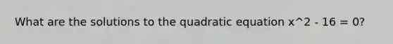 What are the solutions to the quadratic equation x^2 - 16 = 0?