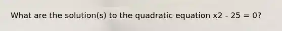 What are the solution(s) to the quadratic equation x2 - 25 = 0?