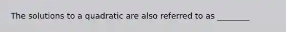 The solutions to a quadratic are also referred to as ________