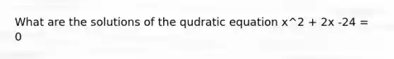 What are the solutions of the qudratic equation x^2 + 2x -24 = 0