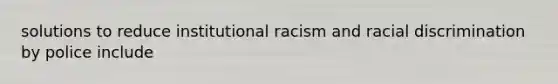 solutions to reduce institutional racism and racial discrimination by police include