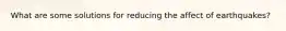 What are some solutions for reducing the affect of earthquakes?