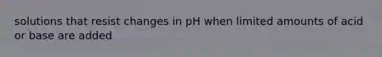 solutions that resist changes in pH when limited amounts of acid or base are added