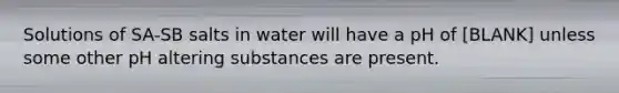 Solutions of SA-SB salts in water will have a pH of [BLANK] unless some other pH altering substances are present.