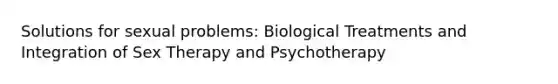 Solutions for sexual problems: Biological Treatments and Integration of Sex Therapy and Psychotherapy