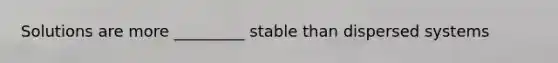 Solutions are more _________ stable than dispersed systems