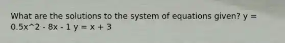 What are the solutions to the system of equations given? y = 0.5x^2 - 8x - 1 y = x + 3