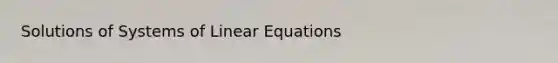 Solutions of Systems of Linear Equations