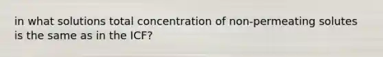 in what solutions total concentration of non-permeating solutes is the same as in the ICF?