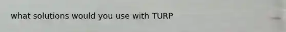 what solutions would you use with TURP