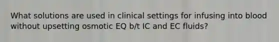 What solutions are used in clinical settings for infusing into blood without upsetting osmotic EQ b/t IC and EC fluids?