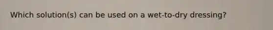 Which solution(s) can be used on a wet-to-dry dressing?