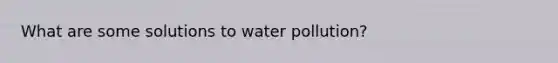 What are some solutions to water pollution?