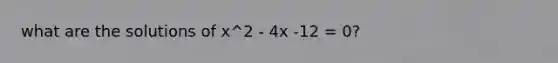 what are the solutions of x^2 - 4x -12 = 0?