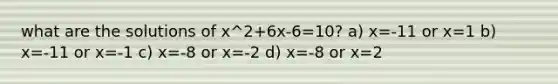 what are the solutions of x^2+6x-6=10? a) x=-11 or x=1 b) x=-11 or x=-1 c) x=-8 or x=-2 d) x=-8 or x=2