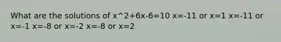 What are the solutions of x^2+6x-6=10 x=-11 or x=1 x=-11 or x=-1 x=-8 or x=-2 x=-8 or x=2