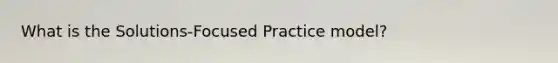 What is the Solutions-Focused Practice model?