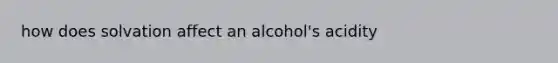 how does solvation affect an alcohol's acidity