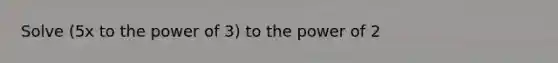 Solve (5x to the power of 3) to the power of 2