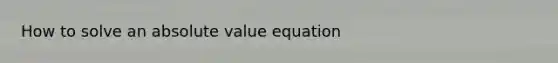 How to solve an absolute value equation