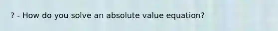 ? - How do you solve an absolute value equation?