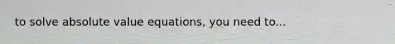 to solve <a href='https://www.questionai.com/knowledge/kbbTh4ZPeb-absolute-value' class='anchor-knowledge'>absolute value</a> equations, you need to...