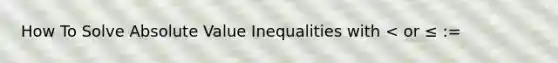 How To Solve <a href='https://www.questionai.com/knowledge/kes1zoK1Da-absolute-value-inequalities' class='anchor-knowledge'><a href='https://www.questionai.com/knowledge/kbbTh4ZPeb-absolute-value' class='anchor-knowledge'>absolute value</a> inequalities</a> with < or ≤ :=