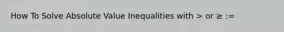 How To Solve Absolute Value Inequalities with > or ≥ :=