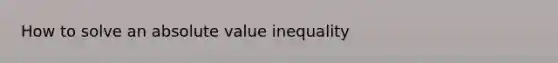 How to solve an absolute value inequality