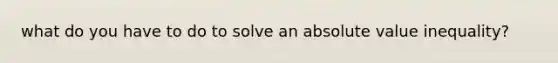 what do you have to do to solve an absolute value inequality?