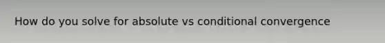 How do you solve for absolute vs conditional convergence