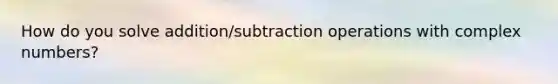 How do you solve addition/subtraction operations with complex numbers?