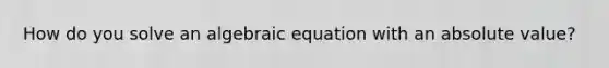 How do you solve an algebraic equation with an absolute value?