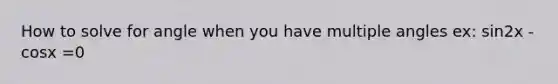 How to solve for angle when you have multiple angles ex: sin2x - cosx =0