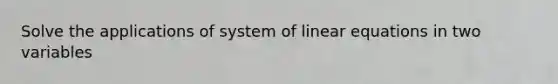 Solve the applications of system of linear equations in two variables