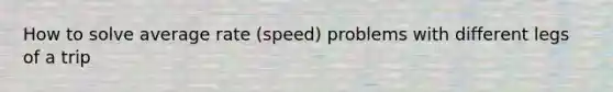 How to solve average rate (speed) problems with different legs of a trip