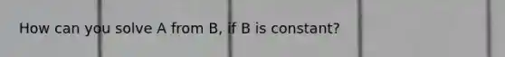 How can you solve A from B, if B is constant?