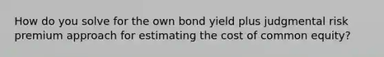 How do you solve for the own bond yield plus judgmental risk premium approach for estimating the cost of common equity?