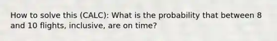 How to solve this (CALC): What is the probability that between 8 and 10 ​flights, inclusive, are on time?