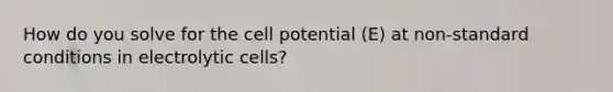 How do you solve for the cell potential (E) at non-standard conditions in electrolytic cells?