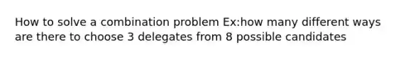 How to solve a combination problem Ex:how many different ways are there to choose 3 delegates from 8 possible candidates