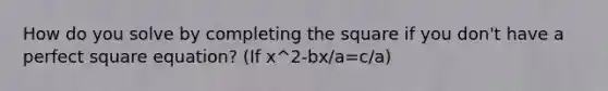 How do you solve by <a href='https://www.questionai.com/knowledge/klid54rBWm-completing-the-square' class='anchor-knowledge'>completing the square</a> if you don't have a perfect square equation? (If x^2-bx/a=c/a)